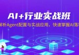 AI+行业实战班，深入解析Agent配置与实战应用，快速掌握AI落地技巧