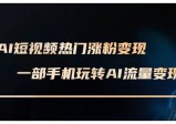 AI短视频热门涨粉变现课，AI数字人制作短视频超级变现实操课，一部手机玩转短视频变现