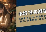 红薯【实战班】运营课小红书实战指南，包括账号定位/作品制作/发布技巧/流量思维/成交法则