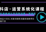 抖店·运营系统化课程：从开店到运营，如何搞定抖音商城 关键词搜索流量商城推荐实操干货