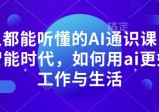 人人都能听懂的AI通识课，人工智能时代，如何用ai更好的工作与生活