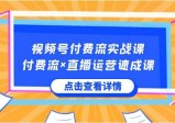 视频号付费流实战课，付费流×直播运营速成课，让你快速掌握视频号核心运营技能