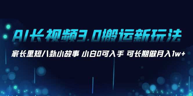 AI长视频3.0搬运新玩法，家长里短八卦小故事，小白可上手，长期做月入1W+  第1张