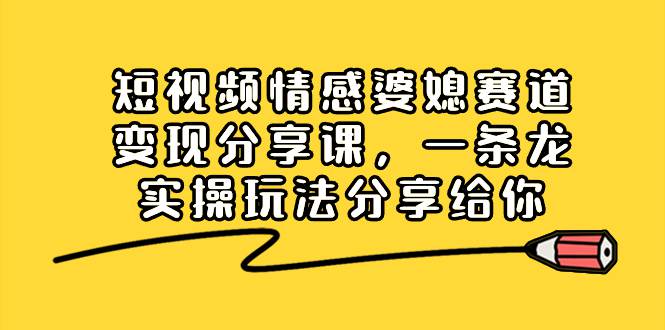 短视频情感婆媳赛道变现分享课，一条龙实操玩法分享给你  第1张