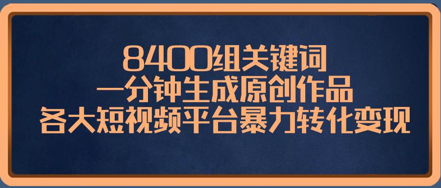 8400组关键词，一分钟生成原创作品，各大短视频平台暴力转化变现  第1张