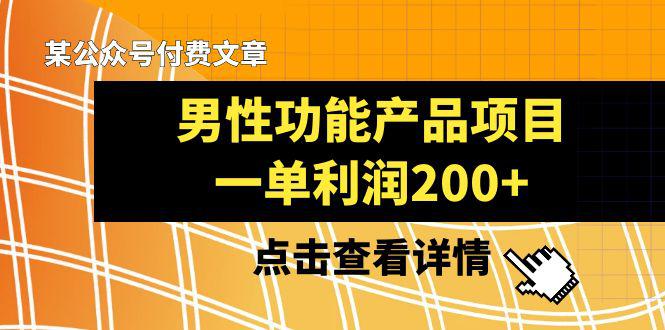 某公众号付费文章推荐给你们，它的标题是《男性功能产品项目，一单利润200+》  第1张