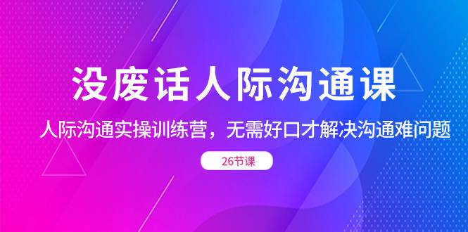 没废话人际沟通课，人际沟通实操训练营，无需好口才解决沟通难问题  第1张