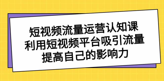 短视频流量-运营认知课，利用短视频平台吸引流量，提高自己的影响力  第1张