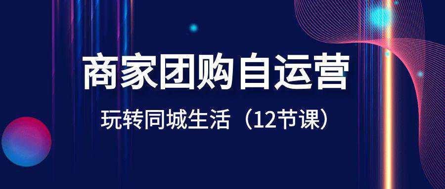 商家团购自运营课程-玩转同城生活盈利（12节课）  第1张