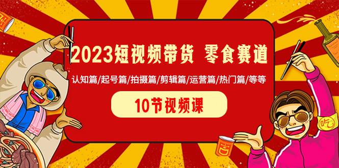 2023短视频带货 零食赛道 认知篇/起号篇/拍摄篇/剪辑篇/运营篇/热门篇/等等  第1张