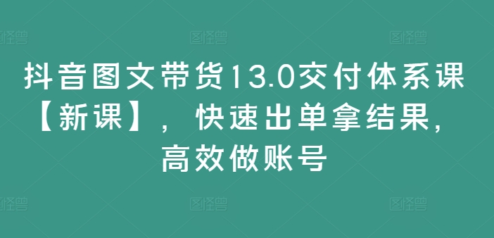 抖音图文带货13.0交付体系课  第1张