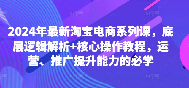 2024年最新淘宝电商系列课，底层逻辑解析+核心操作教程，运营、推广提升能力的必学  第1张