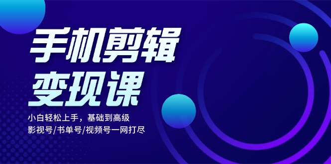 小白易上手的手机剪辑赚钱课，覆盖影视号书单号视频号，手机剪辑变现课  第1张