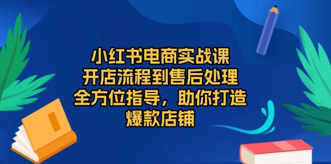 小红书电商实战课，开店流程到售后处理，全方位指导，助你打造爆款店铺  第1张