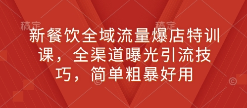 新餐饮全域流量爆店特训课，全渠道曝光引流技巧，简单粗暴好用  第1张