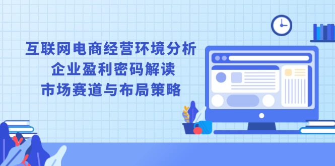 互联网电商经营环境分析, 企业盈利密码解读, 市场赛道与布局策略  第1张