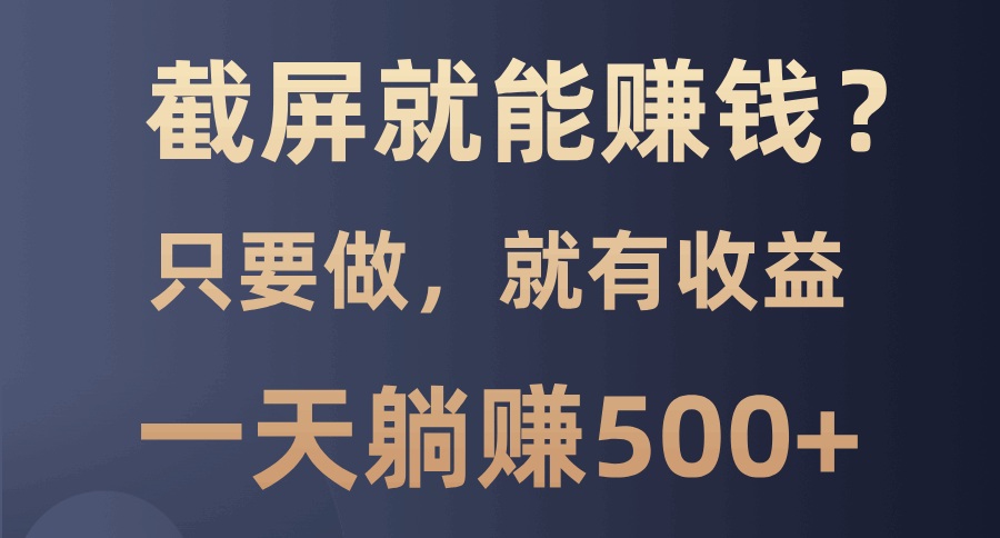 截屏就能赚钱？0门槛，只要做，100%有收益的一个项目，一天躺赚500+  第1张