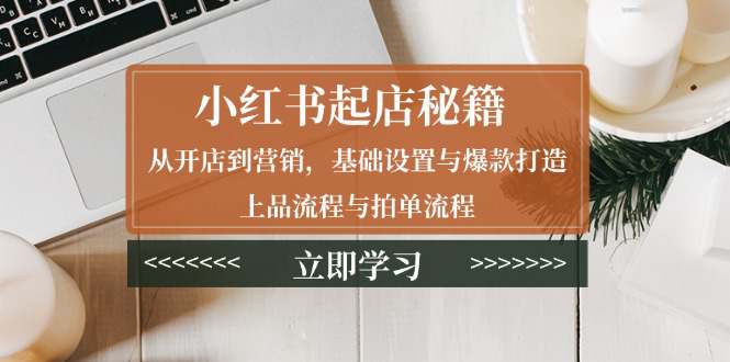 小红书起店秘籍：从开店到营销，基础设置与爆款打造、上品流程与拍单流程  第1张