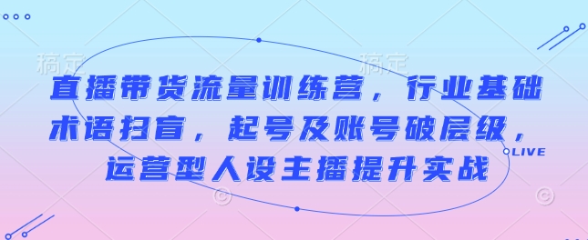 余只只直播带货流量训练营，行业基础术语扫盲，起号及账号破层级，运营型人设主播提升实战  第1张